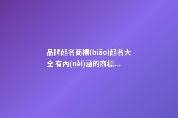 品牌起名商標(biāo)起名大全 有內(nèi)涵的商標(biāo)名稱,起名之家-第1張-商標(biāo)起名-玄機(jī)派